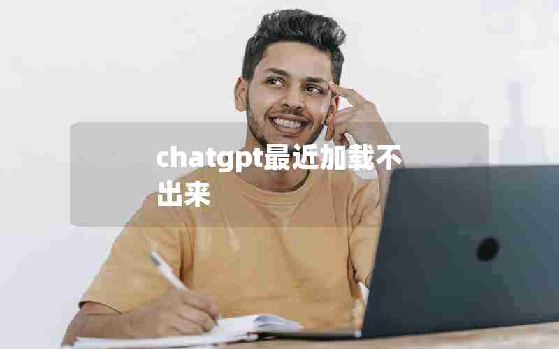 chatgpt最近加载不出来 chatgpt最近加载不出来