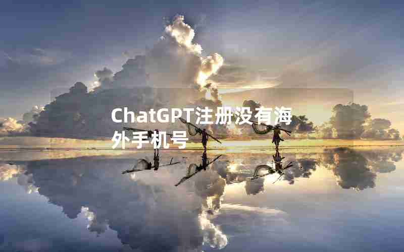 ChatGPT注册没有海外手机号 ChatGPT注册没有海外手机号