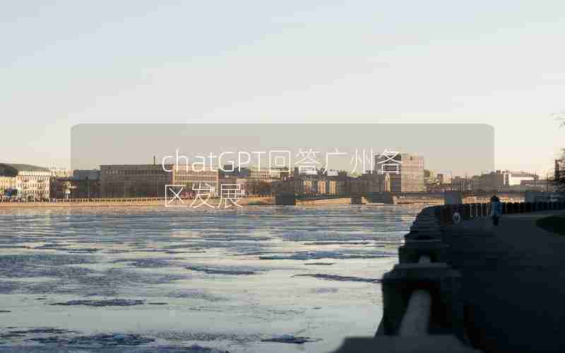 chatGPT回答广州各区发展 chatGPT回答广州各区发展