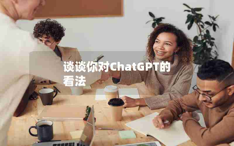 谈谈你对ChatGPT的看法 谈谈你对ChatGPT的看法