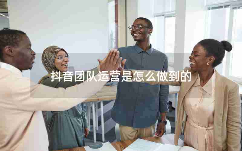 抖音团队运营是怎么做到的 抖音团队运营是怎么做到的