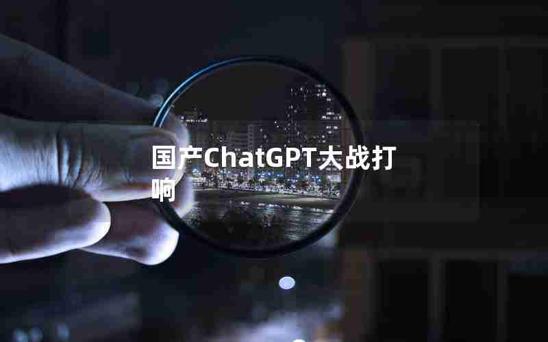 国产ChatGPT大战打响 国产ChatGPT大战打响