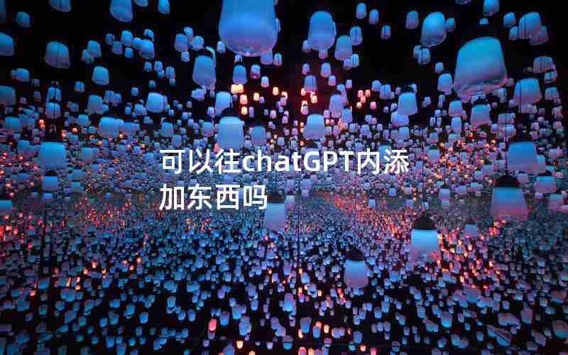可以往chatGPT内添加东西吗 可以往chatGPT内添加东西吗