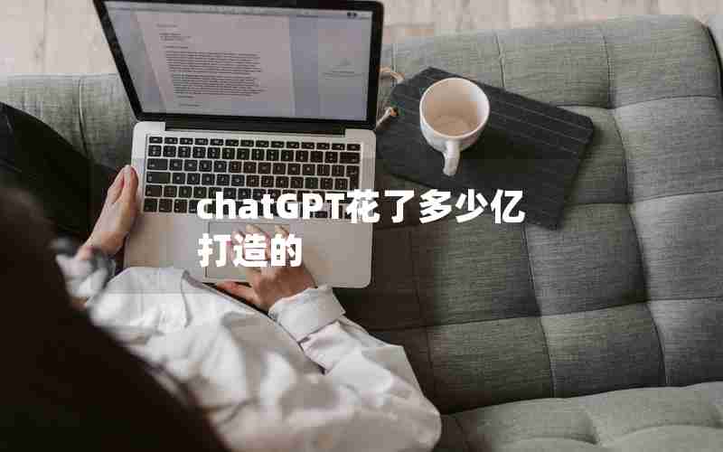 chatGPT花了多少亿打造的 chatGPT花了多少亿打造的