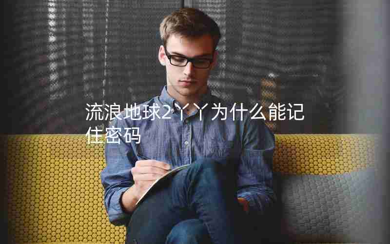 流浪地球2丫丫为什么能记住密码 流浪地球2丫丫为什么能记住密码