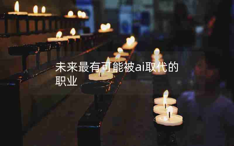 未来最有可能被ai取代的职业