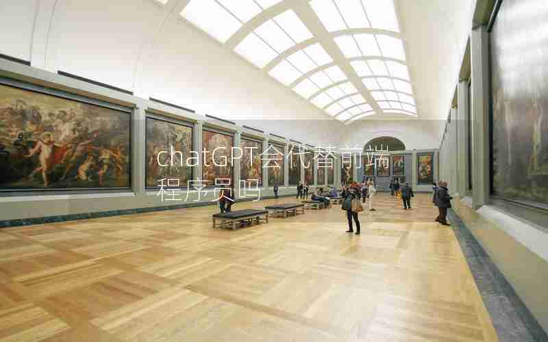 chatGPT会代替前端程序员吗 chatGPT会代替前端程序员吗