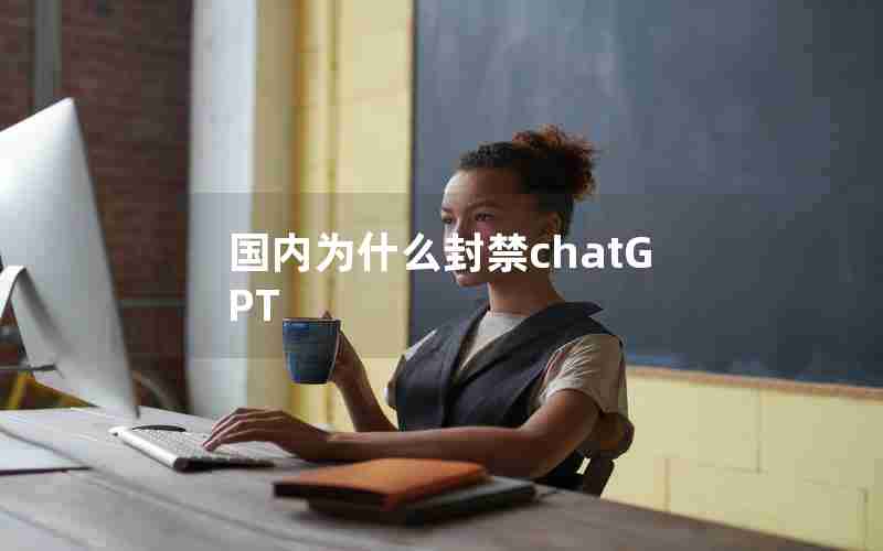 国内为什么封禁chatGPT 国内为什么封禁chatGPT