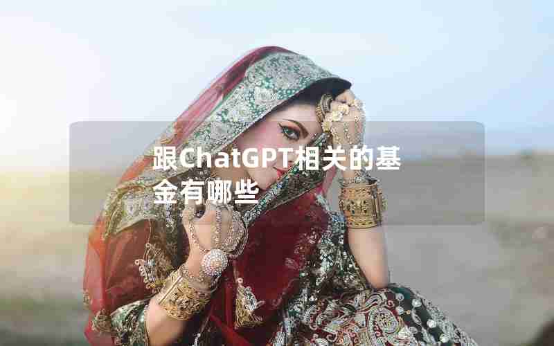 跟ChatGPT相关的基金有哪些 跟ChatGPT相关的基金有哪些