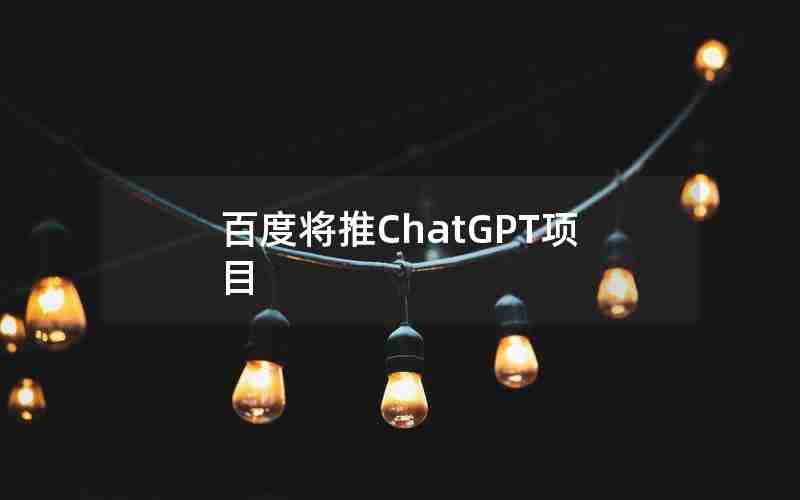 百度将推ChatGPT项目 百度将推ChatGPT项目