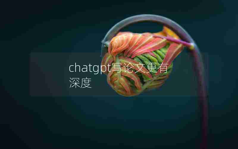 chatgpt写论文更有深度 chatgpt写论文更有深度