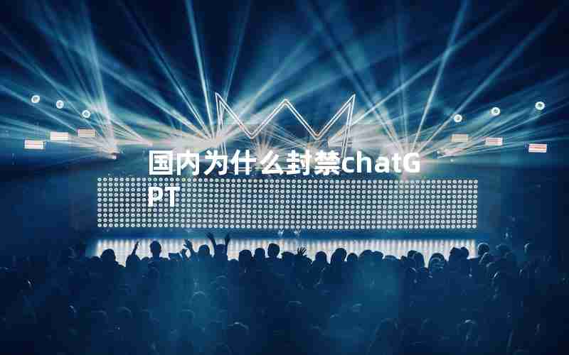 国内为什么封禁chatGPT 国内为什么封禁chatGPT