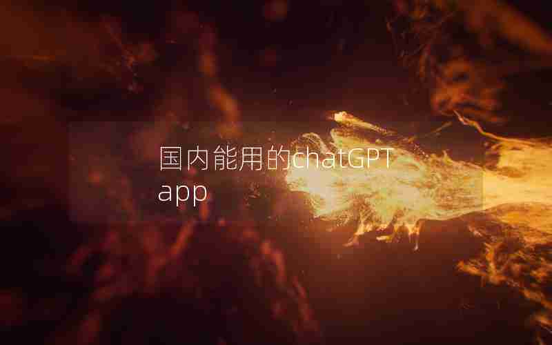 国内能用的chatGPT app 国内能用的chatGPT app