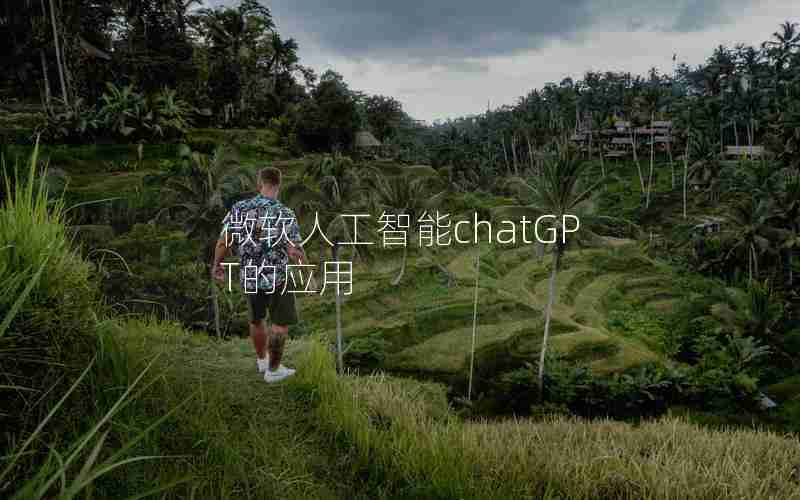 微软人工智能chatGPT的应用 微软人工智能chatGPT的应用