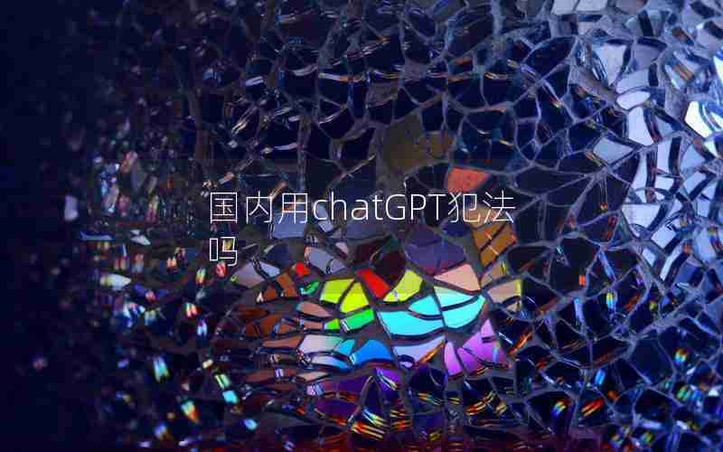 国内用chatGPT犯法吗 国内用chatGPT犯法吗
