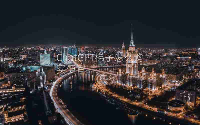 ChatGPT梯子怎么购买便宜