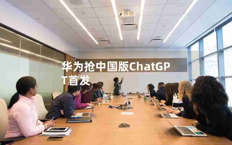 华为抢中国版ChatGPT首发 华为抢中国版ChatGPT首发