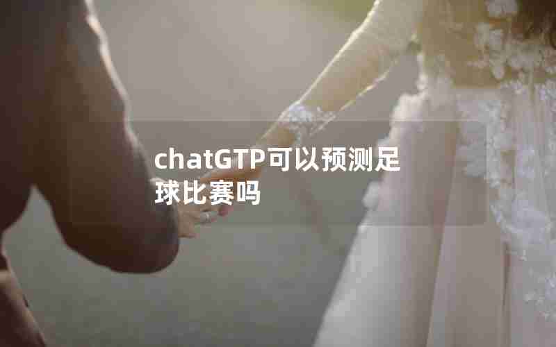 chatGTP可以预测足球比赛吗 chatGTP可以预测足球比赛吗