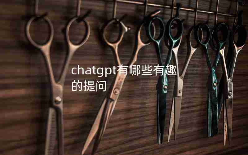 chatgpt有哪些有趣的提问 chatgpt有哪些有趣的提问