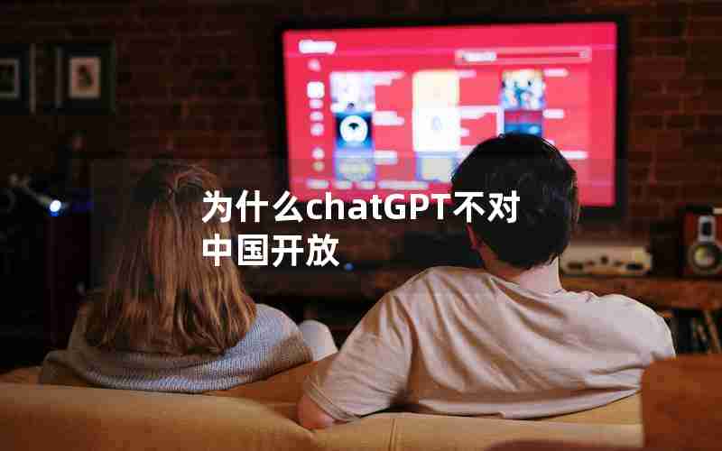 为什么chatGPT不对中国开放 为什么chatGPT不对中国开放