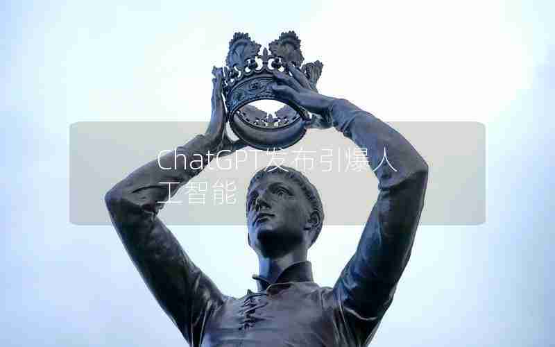 ChatGPT发布引爆人工智能 ChatGPT发布引爆人工智能