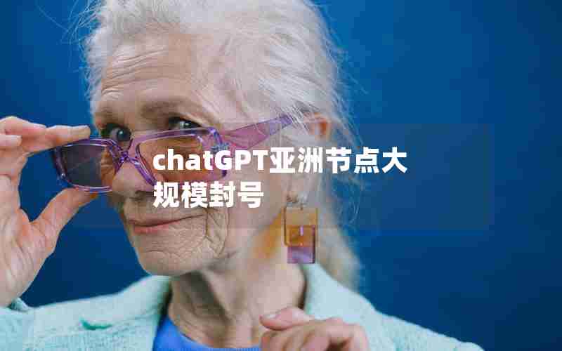 chatGPT亚洲节点大规模封号 chatGPT亚洲节点大规模封号