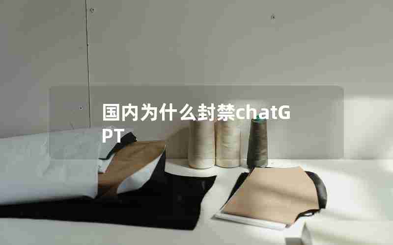 国内为什么封禁chatGPT 国内为什么封禁chatGPT