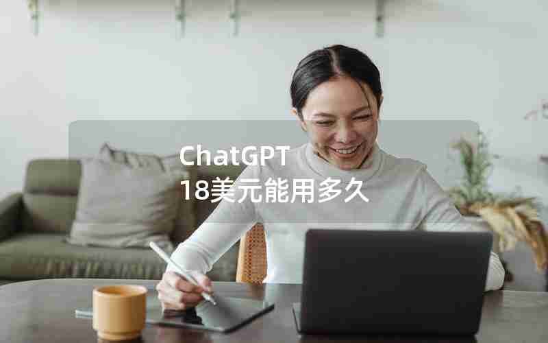ChatGPT 18美元能用多久 ChatGPT 18美元能用多久