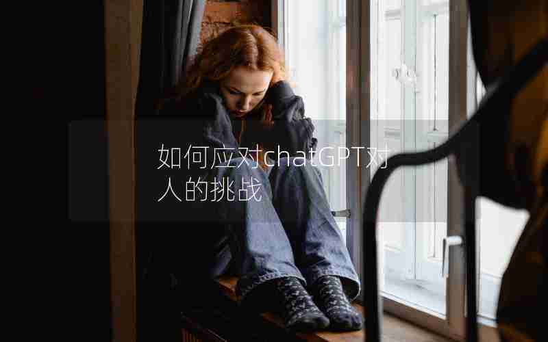 如何应对chatGPT对人的挑战 如何应对chatGPT对人的挑战