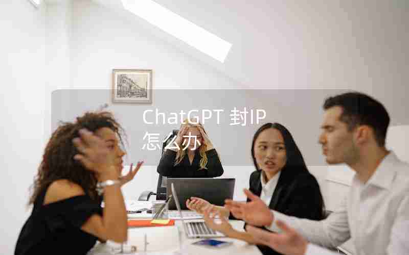 ChatGPT 封IP 怎么办 ChatGPT 封IP 怎么办