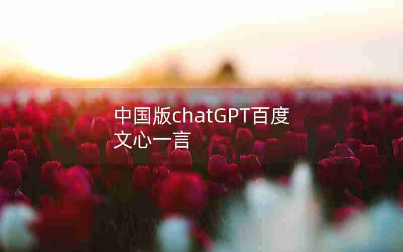 中国版chatGPT百度文心一言 中国版chatGPT百度文心一言