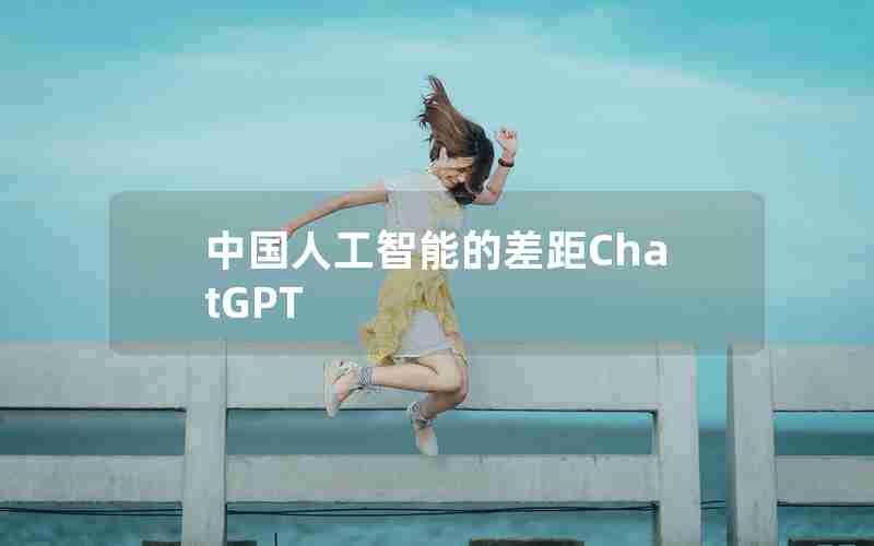 中国人工智能的差距ChatGPT 中国人工智能的差距ChatGPT