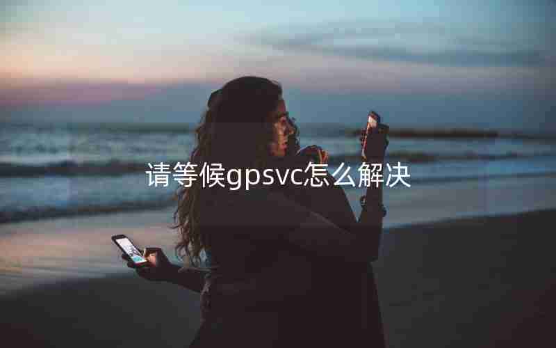 请等候gpsvc怎么解决