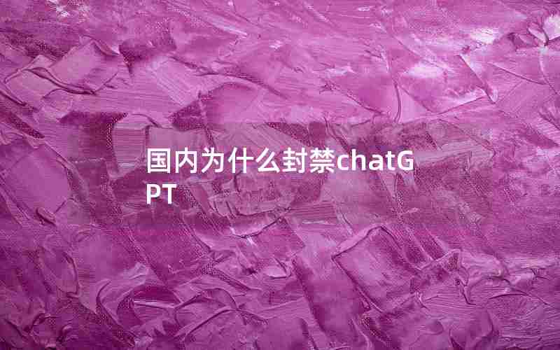 国内为什么封禁chatGPT 国内为什么封禁chatGPT
