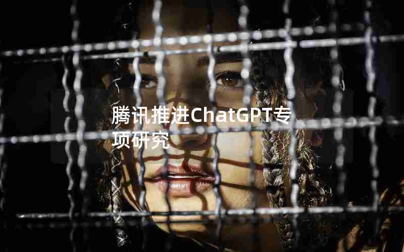 腾讯推进ChatGPT专项研究 腾讯推进ChatGPT专项研究