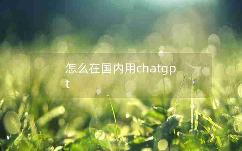 怎么在国内用chatgpt 怎么在国内用chatgpt