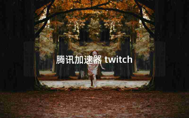 腾讯加速器 twitch 腾讯加速器 twitch