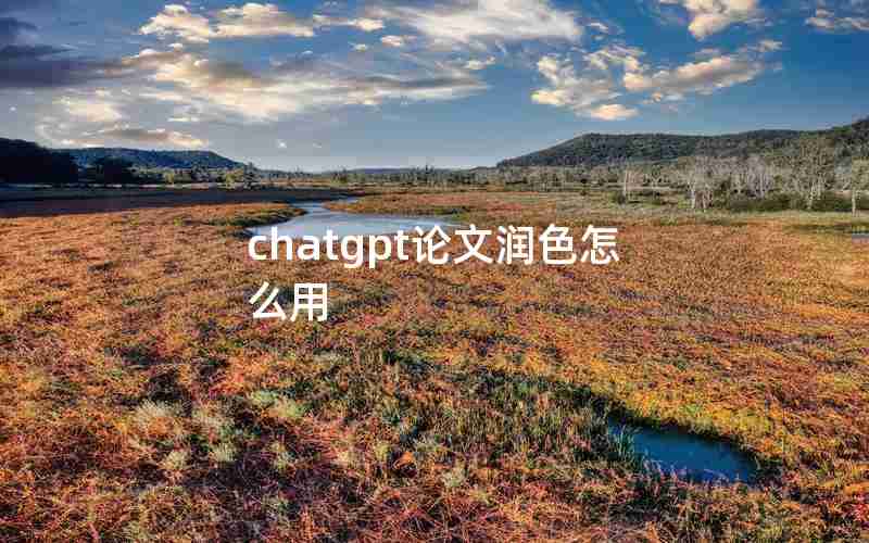chatgpt论文润色怎么用 chatgpt论文润色怎么用