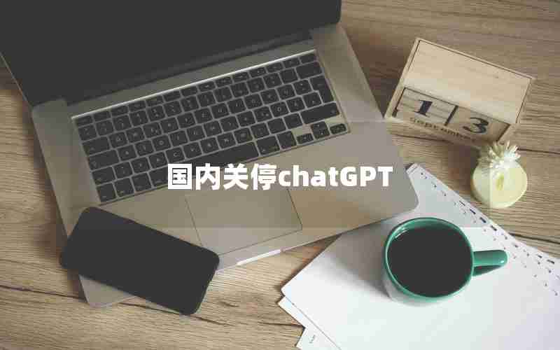 国内关停chatGPT 国内关停chatGPT