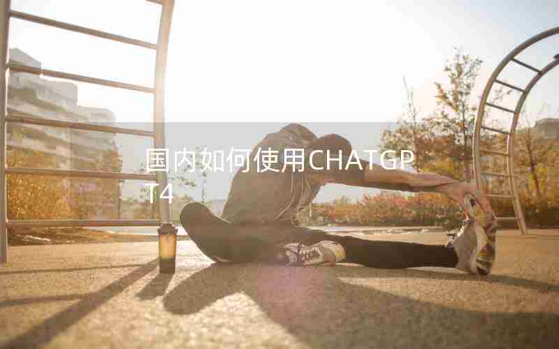 国内如何使用CHATGPT4 国内如何使用CHATGPT4