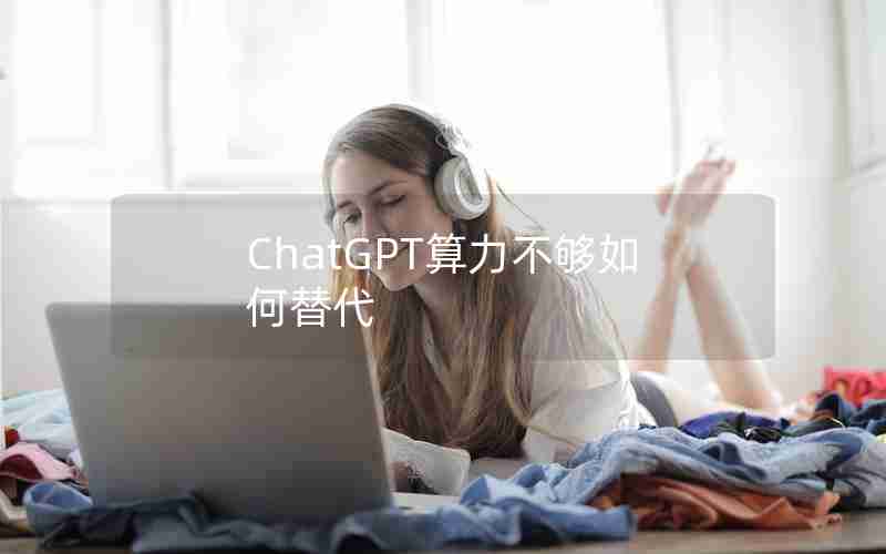 ChatGPT算力不够如何替代 ChatGPT算力不够如何替代