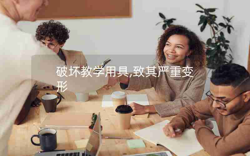 破坏教学用具,致其严重变形 破坏教学用具,致其严重变形