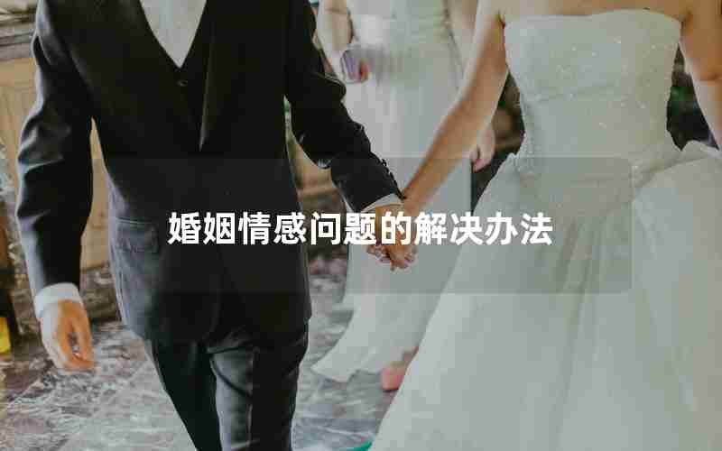 婚姻情感问题的解决办法 婚姻情感问题的解决办法