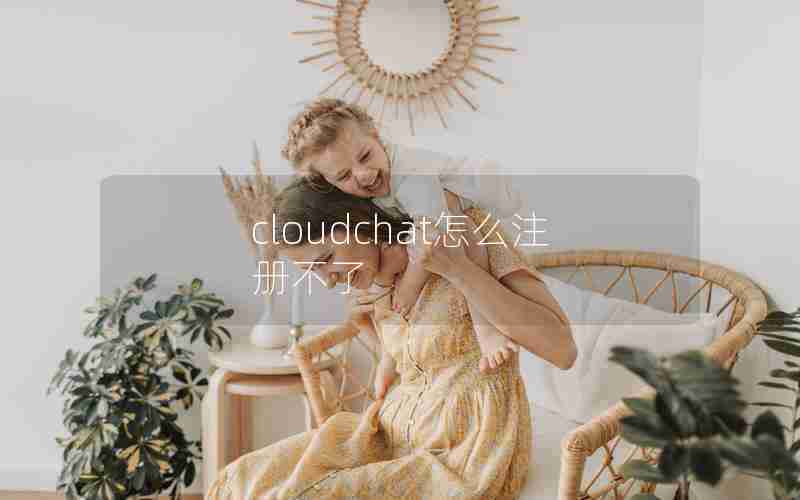 cloudchat怎么注册不了 cloudchat怎么注册不了