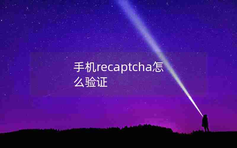 手机recaptcha怎么验证 手机recaptcha怎么验证