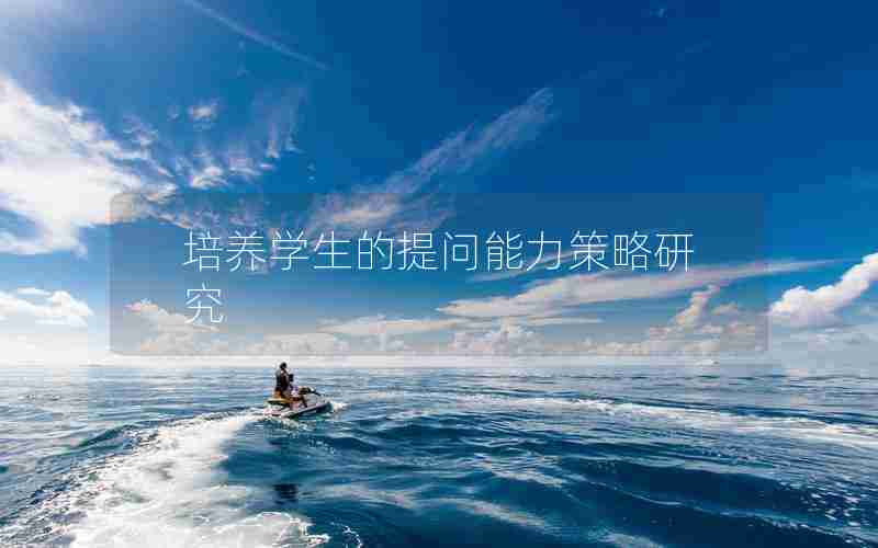 培养学生的提问能力策略研究 培养学生的提问能力策略研究