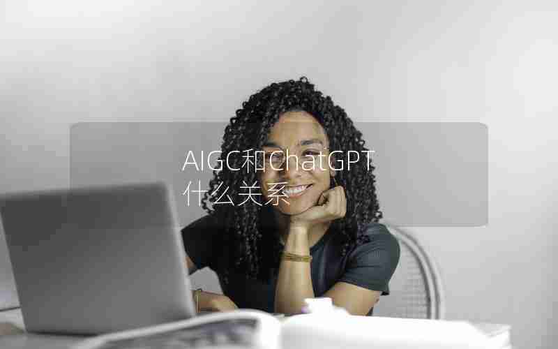 AIGC和ChatGPT什么关系 AIGC和ChatGPT什么关系