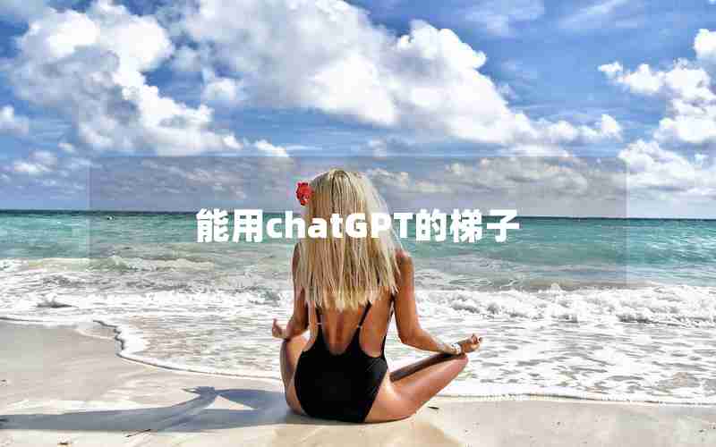 能用chatGPT的梯子 能用chatGPT的梯子