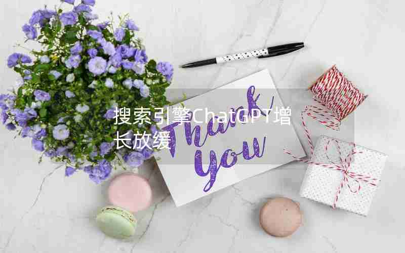 搜索引擎ChatGPT增长放缓 搜索引擎ChatGPT增长放缓