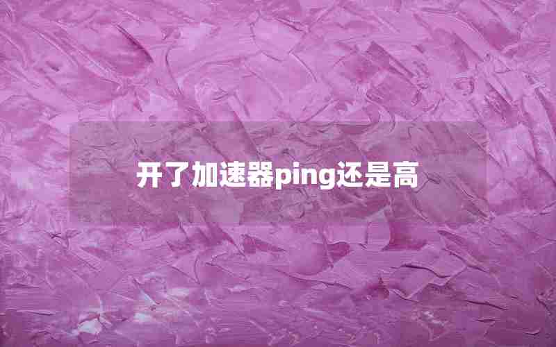 开了加速器ping还是高 开了加速器ping还是高